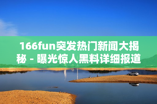 166fun突發(fā)熱門新聞大揭秘 - 曝光驚人黑料詳細報道