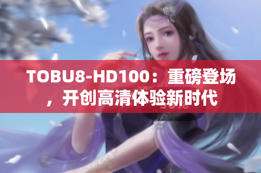 TOBU8-HD100：重磅登場，開創(chuàng)高清體驗新時代