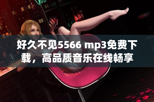 好久不見5566 mp3免費(fèi)下載，高品質(zhì)音樂在線暢享