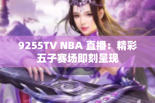 9255TV NBA 直播：精彩五子賽場即刻呈現(xiàn)