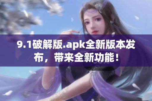 9.1破解版.apk全新版本發(fā)布，帶來全新功能！