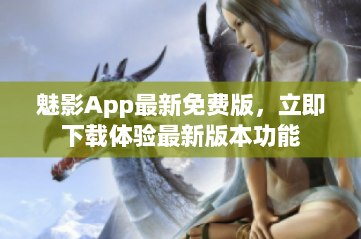 魅影App最新免費版，立即下載體驗最新版本功能