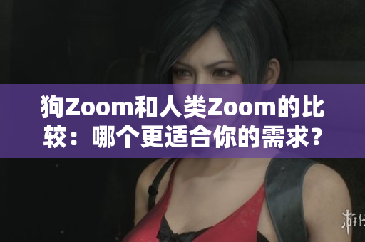 狗Zoom和人類Zoom的比較：哪個更適合你的需求？