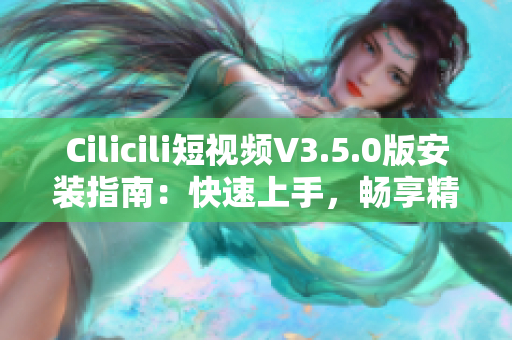 Cilicili短視頻V3.5.0版安裝指南：快速上手，暢享精彩視頻體驗(yàn)