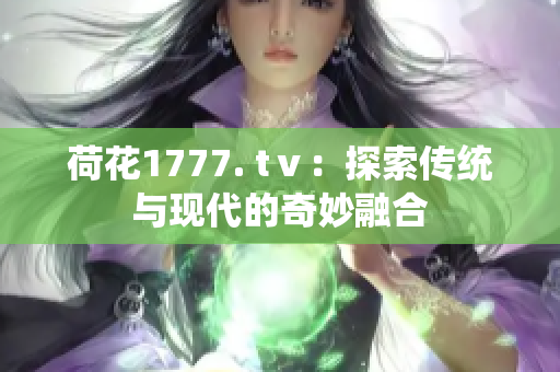 荷花1777. tⅴ：探索傳統(tǒng)與現(xiàn)代的奇妙融合