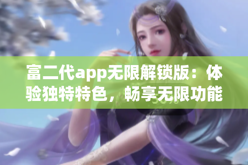 富二代app無限解鎖版：體驗獨特特色，暢享無限功能與更多特權(quán)