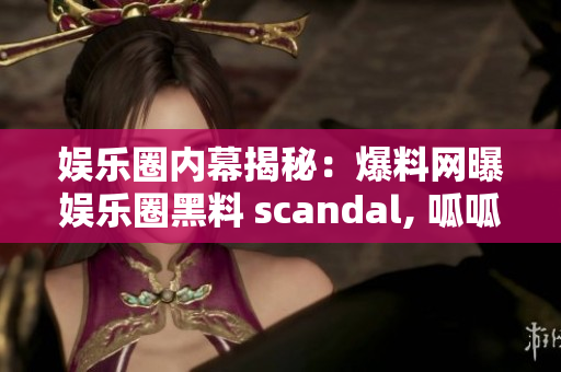 娛樂(lè)圈內(nèi)幕揭秘：爆料網(wǎng)曝娛樂(lè)圈黑料 scandal, 呱呱吃瓜重磅爆料揭秘！