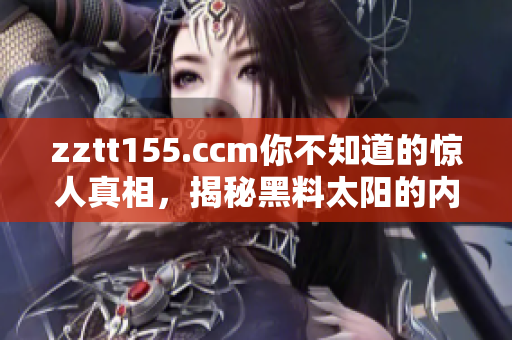 zztt155.ccm你不知道的驚人真相，揭秘黑料太陽的內(nèi)幕故事