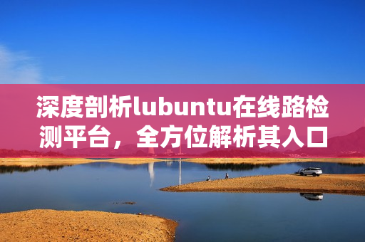 深度剖析lubuntu在線路檢測平臺，全方位解析其入口和功能