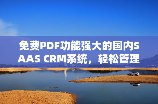 免費(fèi)PDF功能強(qiáng)大的國內(nèi)SAAS CRM系統(tǒng)，輕松管理客戶關(guān)系并提供PDF文件免費(fèi)使用