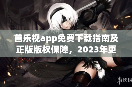 芭樂視app免費下載指南及正版版權保障，2023年更新最新下載途徑及功能特性