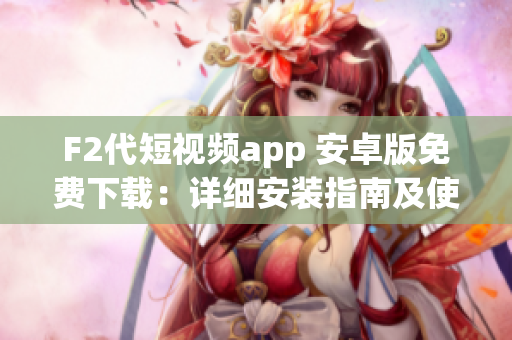 F2代短視頻app 安卓版免費(fèi)下載：詳細(xì)安裝指南及使用攻略分享