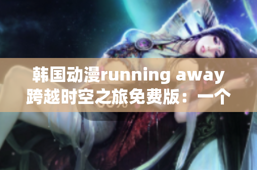 韓國(guó)動(dòng)漫running away跨越時(shí)空之旅免費(fèi)版：一個(gè)令人心動(dòng)的冒險(xiǎn)故事