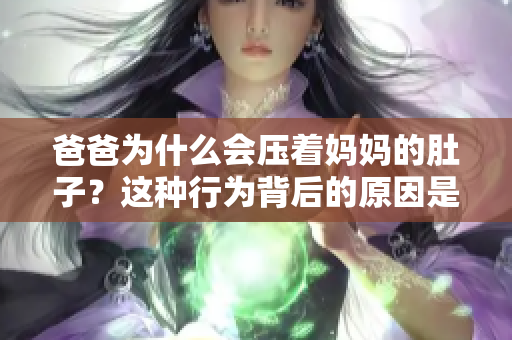 爸爸為什么會(huì)壓著媽媽的肚子？這種行為背后的原因是什么？