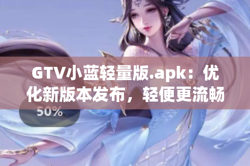 GTV小藍輕量版.apk：優(yōu)化新版本發(fā)布，輕便更流暢