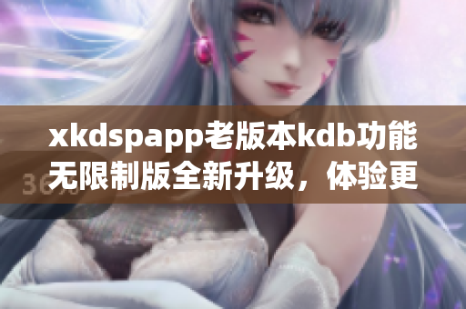 xkdspapp老版本kdb功能無限制版全新升級，體驗更優(yōu)惠特權