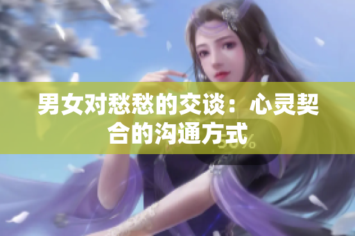 男女對愁愁的交談：心靈契合的溝通方式