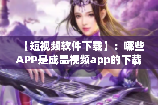 【短視頻軟件下載】：哪些APP是成品視頻app的下載軟件？