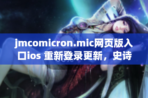 jmcomicron.mic網頁版入口ios 重新登錄更新，史詩級漫畫資源一鍵暢享