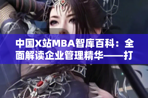 中國X站MBA智庫百科：全面解讀企業(yè)管理精華——打造商業(yè)智慧的權(quán)威指南