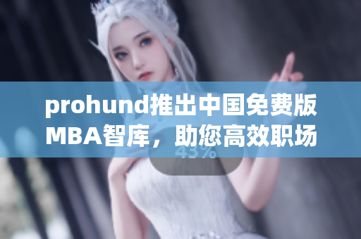 prohund推出中國免費版MBA智庫，助您高效職場提升