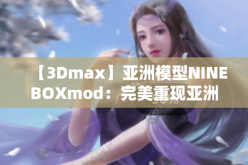 【3Dmax】亞洲模型NINEBOXmod：完美重現(xiàn)亞洲特色的3Dmax模型