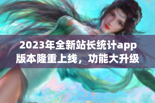 2023年全新站長(zhǎng)統(tǒng)計(jì)app版本隆重上線，功能大升級(jí)