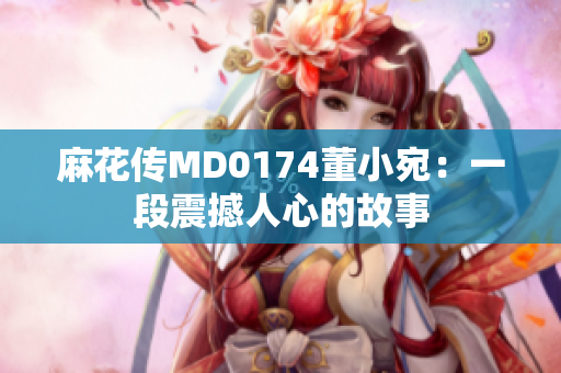 麻花傳MD0174董小宛：一段震撼人心的故事