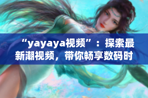 “yayaya視頻”：探索最新潮視頻，帶你暢享數(shù)碼時代的精彩視聽體驗