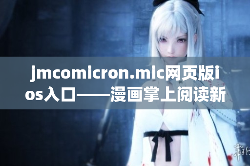 jmcomicron.mic網(wǎng)頁版ios入口——漫畫掌上閱讀新體驗(yàn)