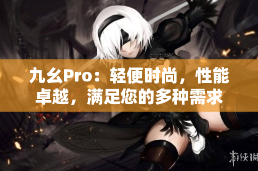 九幺Pro：輕便時(shí)尚，性能卓越，滿足您的多種需求