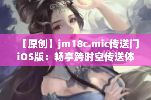 【原創(chuàng)】jm18c.mic傳送門iOS版：暢享跨時空傳送體驗