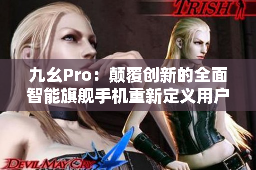 九幺Pro：顛覆創(chuàng)新的全面智能旗艦手機(jī)重新定義用戶體驗(yàn)