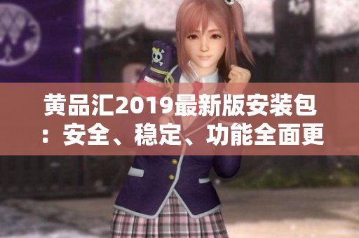 黃品匯2019最新版安裝包：安全、穩(wěn)定、功能全面更新