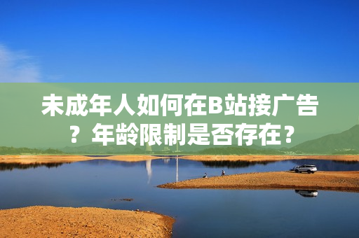 未成年人如何在B站接廣告？年齡限制是否存在？