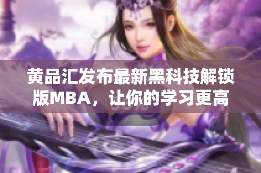 黃品匯發(fā)布最新黑科技解鎖版MBA，讓你的學(xué)習(xí)更高效