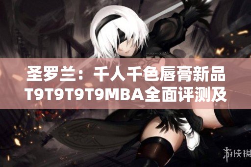 圣羅蘭：千人千色唇膏新品T9T9T9T9MBA全面評測及試色分享