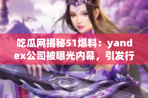 吃瓜網(wǎng)揭秘51爆料：yandex公司被曝光內(nèi)幕，引發(fā)行業(yè)關(guān)注