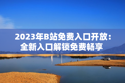 2023年B站免費(fèi)入口開放：全新入口解鎖免費(fèi)暢享 