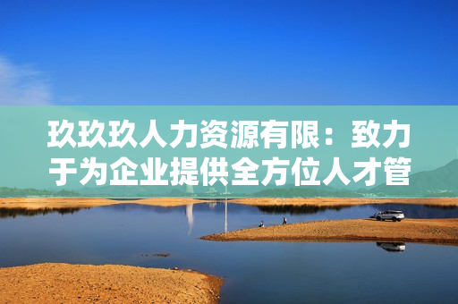 玖玖玖人力資源有限：致力于為企業(yè)提供全方位人才管理解決方案