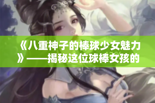 《八重神子的棒球少女魅力》——揭秘這位球棒女孩的獨(dú)特魅力