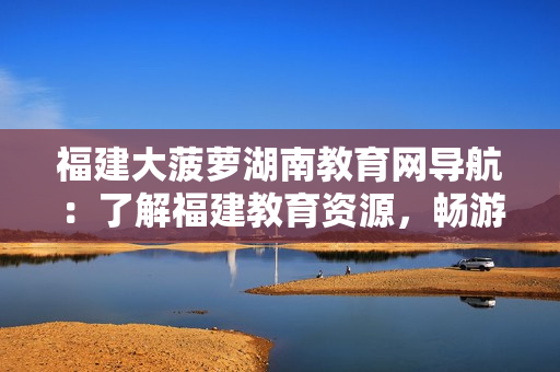 福建大菠蘿湖南教育網(wǎng)導航：了解福建教育資源，暢游湖南教育平臺