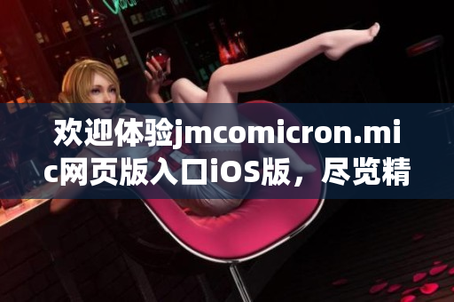 歡迎體驗(yàn)jmcomicron.mic網(wǎng)頁(yè)版入口iOS版，盡覽精彩漫畫世界！