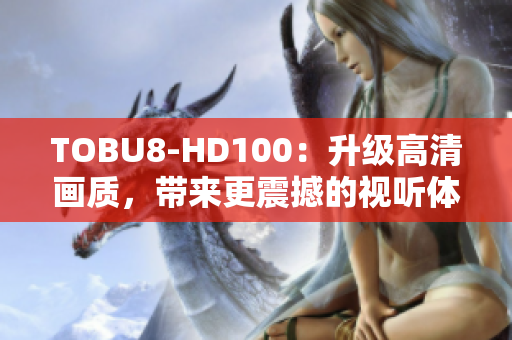 TOBU8-HD100：升級高清畫質(zhì)，帶來更震撼的視聽體驗