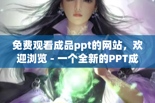 免費觀看成品ppt的網(wǎng)站，歡迎瀏覽 - 一個全新的PPT成品網(wǎng)站免費展示平臺