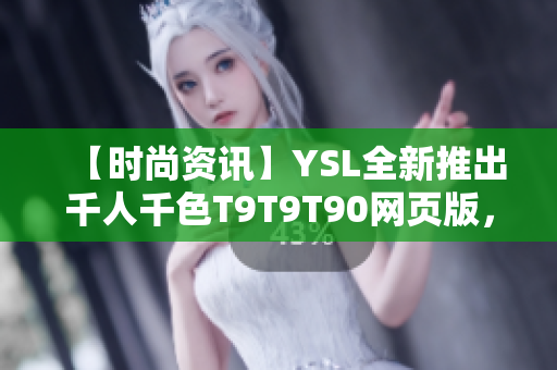 【時尚資訊】YSL全新推出千人千色T9T9T90網(wǎng)頁版，精彩多彩，引領(lǐng)時尚潮流