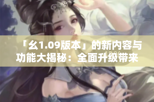 「幺1.09版本」的新內(nèi)容與功能大揭秘：全面升級(jí)帶來(lái)的全新體驗(yàn)