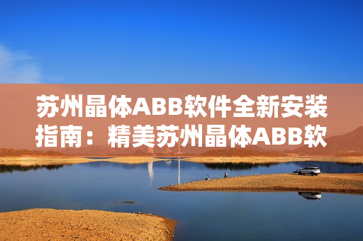 蘇州晶體ABB軟件全新安裝指南：精美蘇州晶體ABB軟件的粉色版本安裝步驟詳解