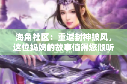 海角社區(qū)：重返封神披風，這位媽媽的故事值得您傾聽