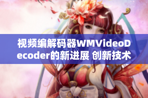 視頻編解碼器WMVideoDecoder的新進(jìn)展 創(chuàng)新技術(shù)與性能提升